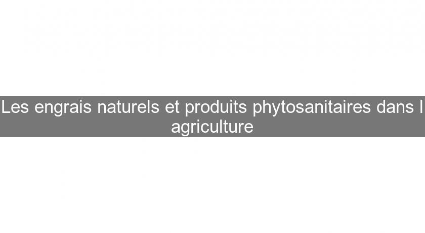 Les engrais naturels et produits phytosanitaires dans l'agriculture Les engrais naturels et produits phytosanitaires dans l'agriculture