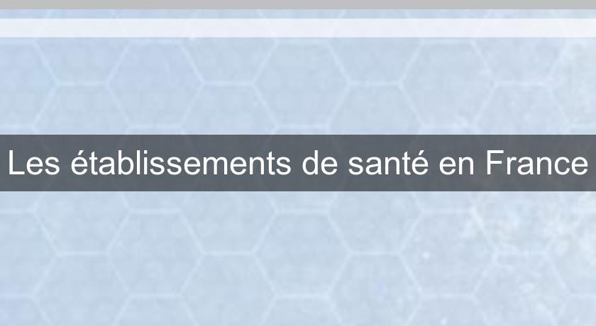 Les établissements de santé en France Les établissements de santé en France