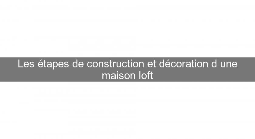 Les étapes de construction et décoration d'une maison loft