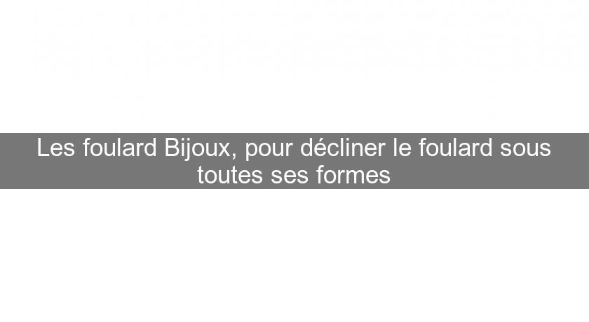Les foulard Bijoux, pour décliner le foulard sous toutes ses formes Les foulard Bijoux, pour décliner le foulard sous toutes ses formes