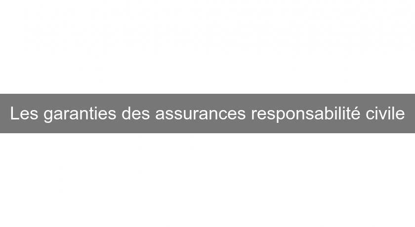 Les garanties des assurances responsabilité civile Les garanties des assurances responsabilité civile