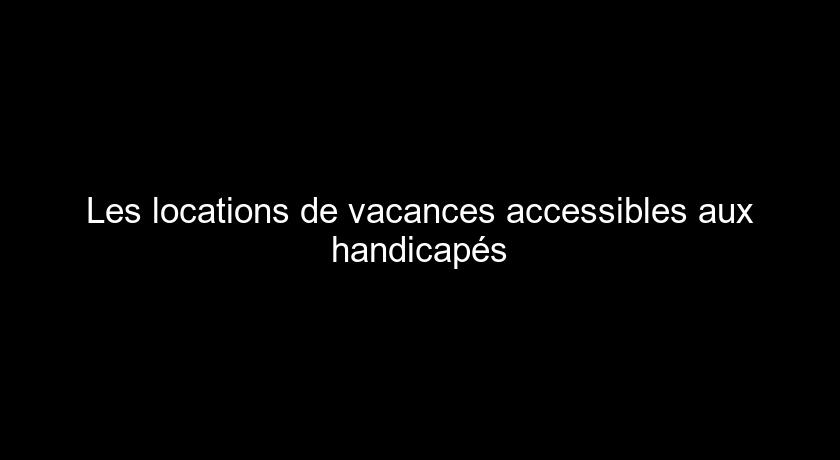 Les locations de vacances accessibles aux handicapés Les locations de vacances accessibles aux handicapés