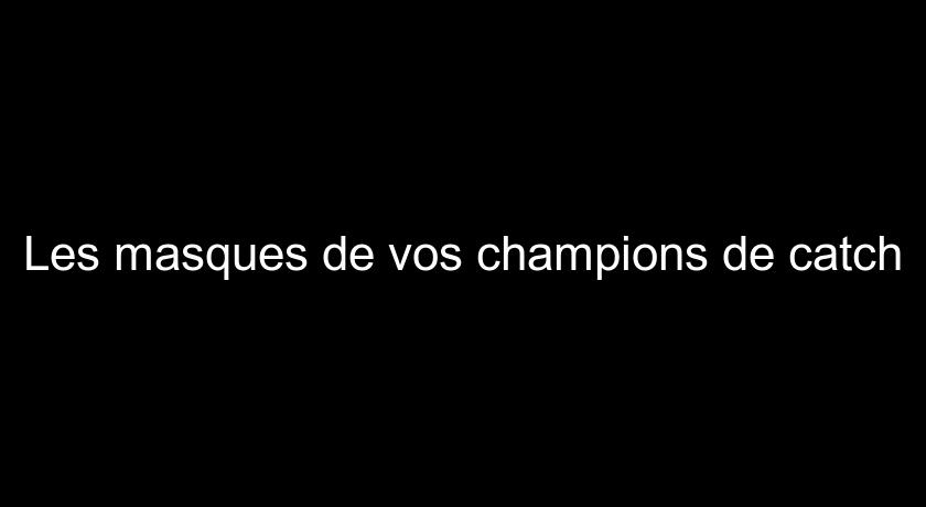 Les masques de vos champions de catch Les masques de vos champions de catch