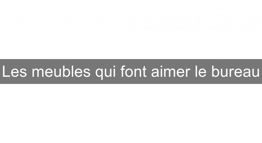 Les meubles qui font aimer le bureau Les meubles qui font aimer le bureau