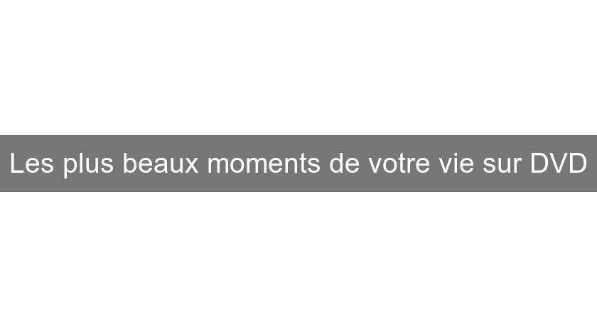Les plus beaux moments de votre vie sur DVD Les plus beaux moments de votre vie sur DVD