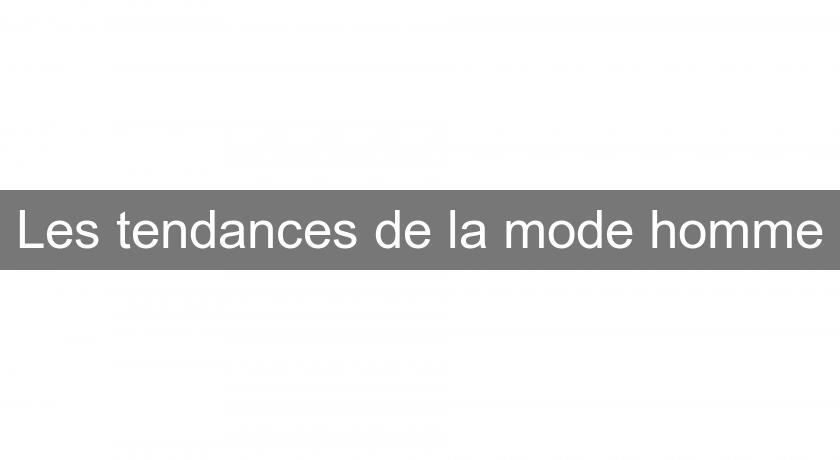 Les tendances de la mode homme Les tendances de la mode homme