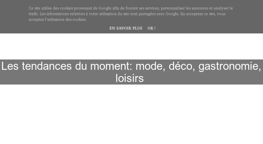 Les tendances du moment: mode, déco, gastronomie, loisirs 