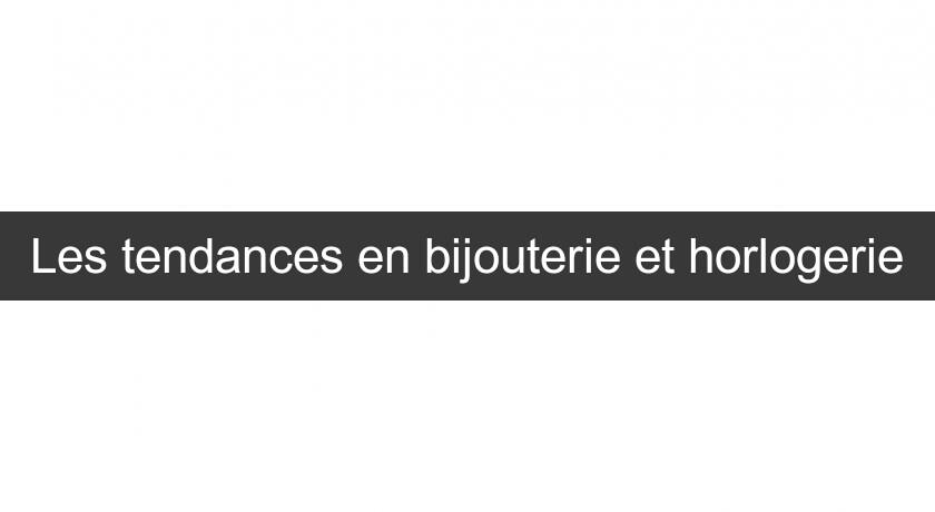Les tendances en bijouterie et horlogerie Les tendances en bijouterie et horlogerie
