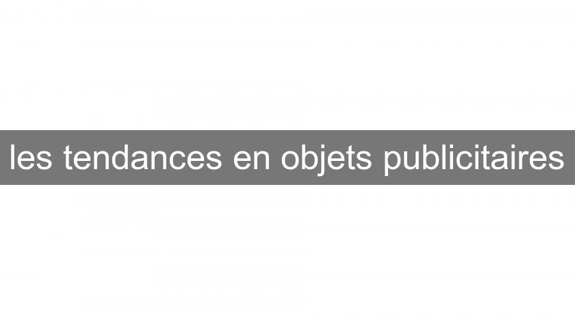 les tendances en objets publicitaires les tendances en objets publicitaires