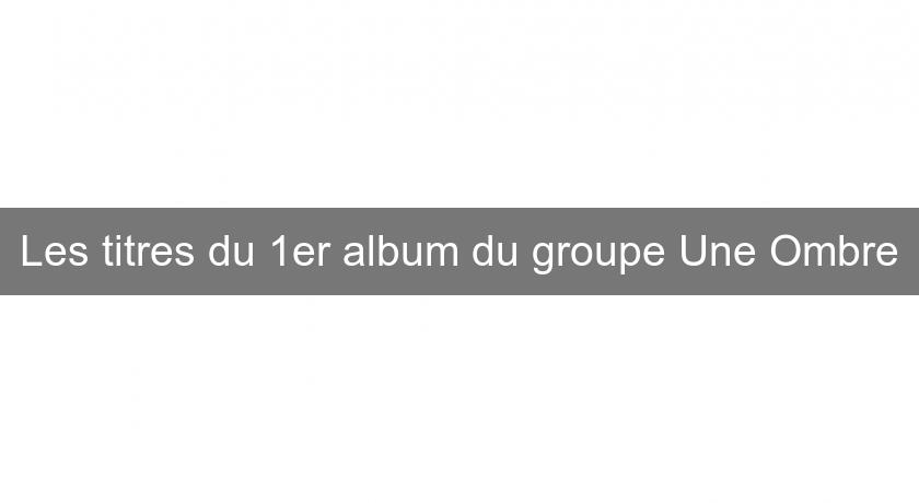 Les titres du 1er album du groupe Une Ombre Les titres du 1er album du groupe Une Ombre
