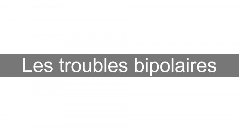 Les troubles bipolaires Les troubles bipolaires