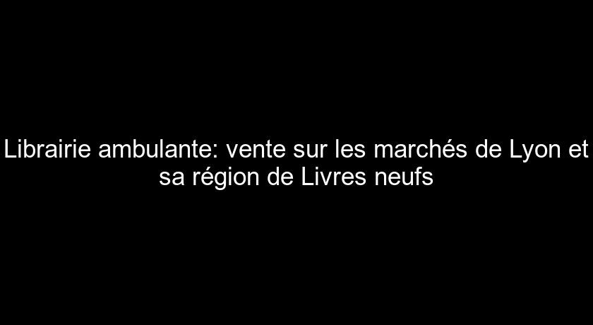 Librairie ambulante: vente sur les marchés de Lyon et sa région de Livres neufs Librairie ambulante: vente sur les marchés de Lyon et sa région de Livres neufs