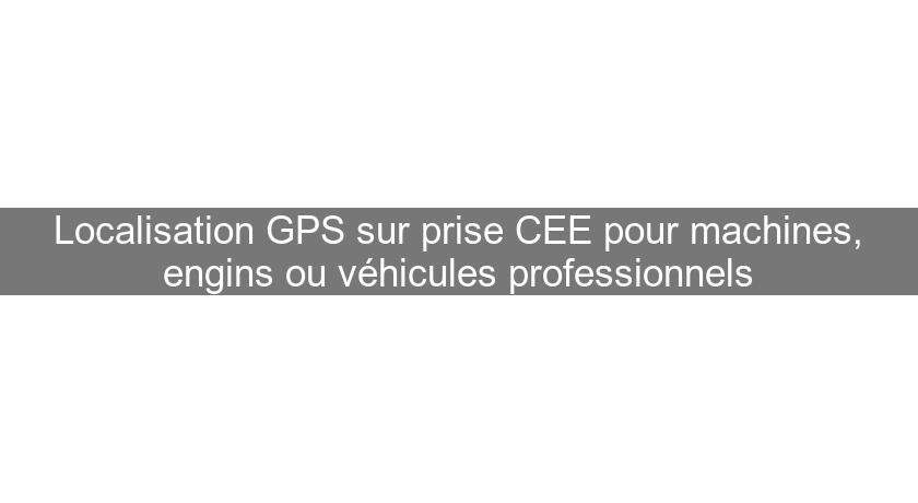Localisation GPS sur prise CEE pour machines, engins ou véhicules professionnels