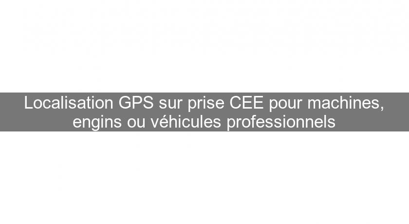 Localisation GPS sur prise CEE pour machines, engins ou véhicules professionnels Localisation GPS sur prise CEE pour machines, engins ou véhicules professionnels