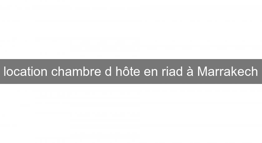 location chambre d'hôte en riad à Marrakech location chambre d'hôte en riad à Marrakech