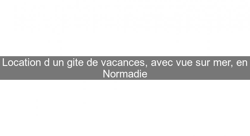 Location d'un gite de vacances, avec vue sur mer, en Normadie