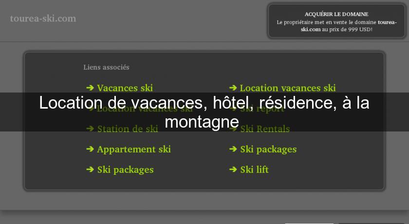Location de vacances, hôtel, résidence, à la montagne Location de vacances, hôtel, résidence, à la montagne