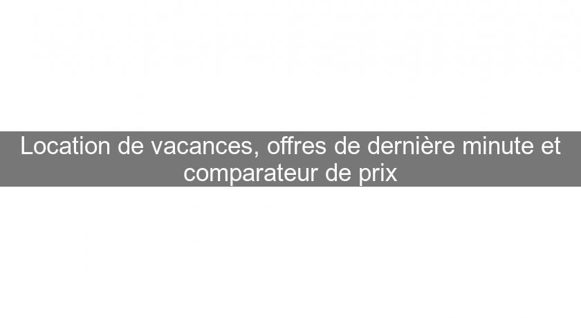 Location de vacances, offres de dernière minute et comparateur de prix