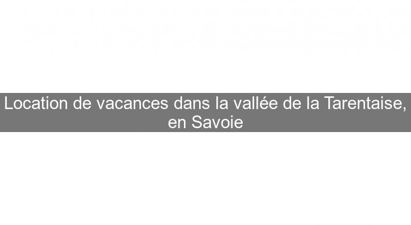 Location de vacances dans la vallée de la Tarentaise, en Savoie Location de vacances dans la vallée de la Tarentaise, en Savoie