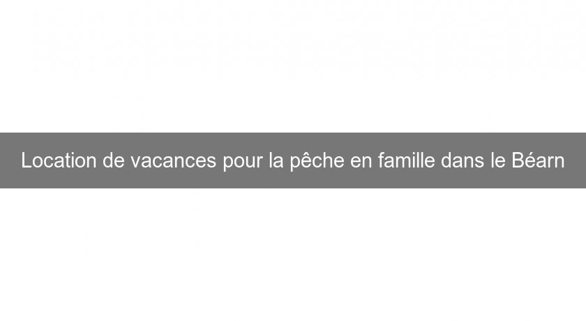 Location de vacances pour la pêche en famille dans le Béarn Location de vacances pour la pêche en famille dans le Béarn