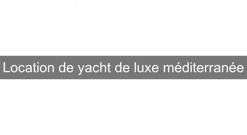 Location de yacht de luxe méditerranée Location de yacht de luxe méditerranée