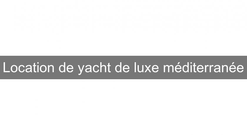 Location de yacht de luxe méditerranée