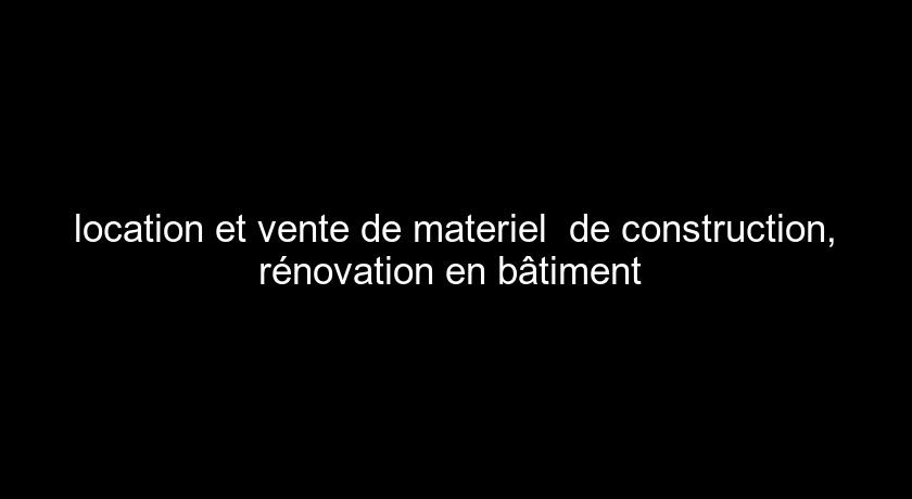 location et vente de materiel  de construction, rénovation en bâtiment 