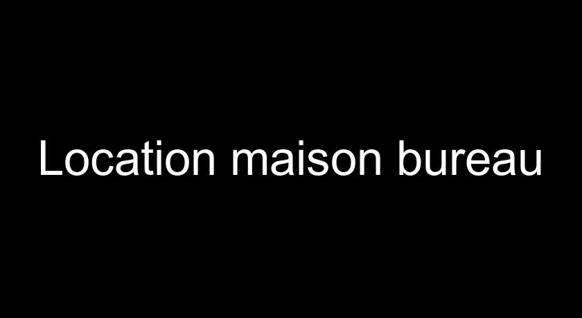 Location maison bureau Location maison bureau