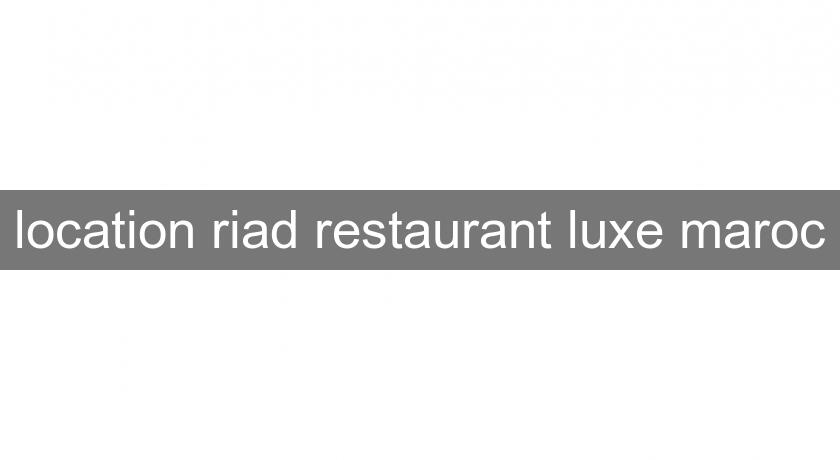 location riad restaurant luxe maroc