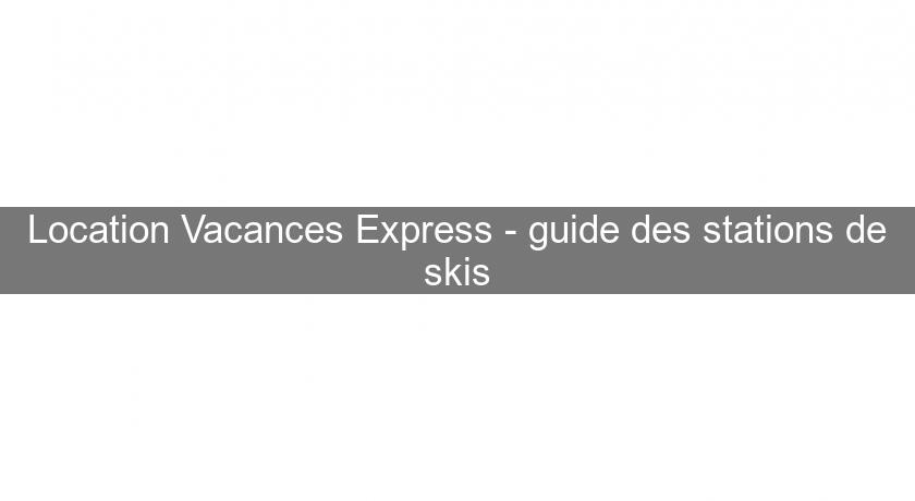 Location Vacances Express - guide des stations de skis Location Vacances Express - guide des stations de skis