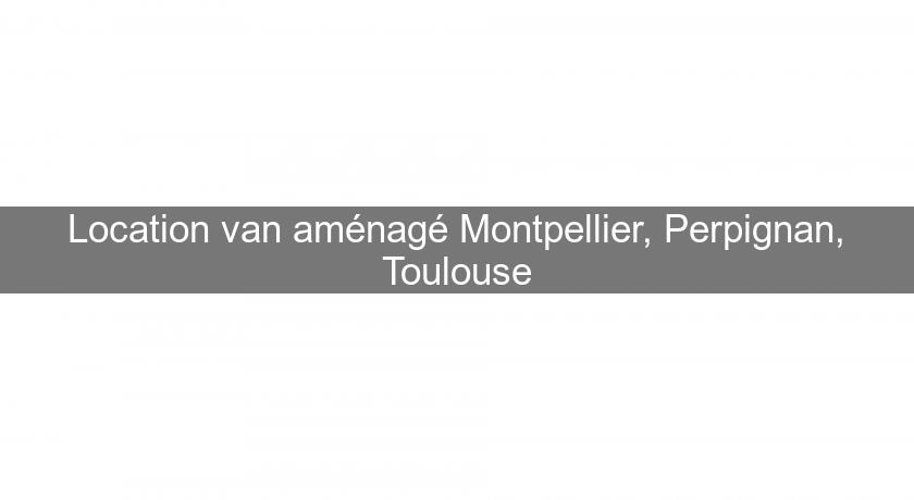 Location van aménagé Montpellier, Perpignan, Toulouse Location van aménagé Montpellier, Perpignan, Toulouse