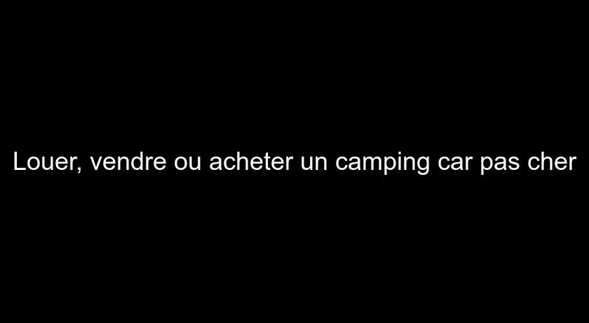 Louer, vendre ou acheter un camping car pas cher