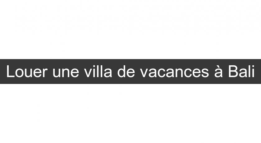 Louer une villa de vacances à Bali Louer une villa de vacances à Bali