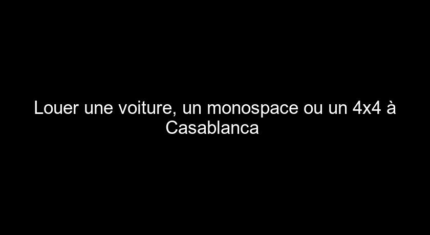 Louer une voiture, un monospace ou un 4x4 à Casablanca Louer une voiture, un monospace ou un 4x4 à Casablanca