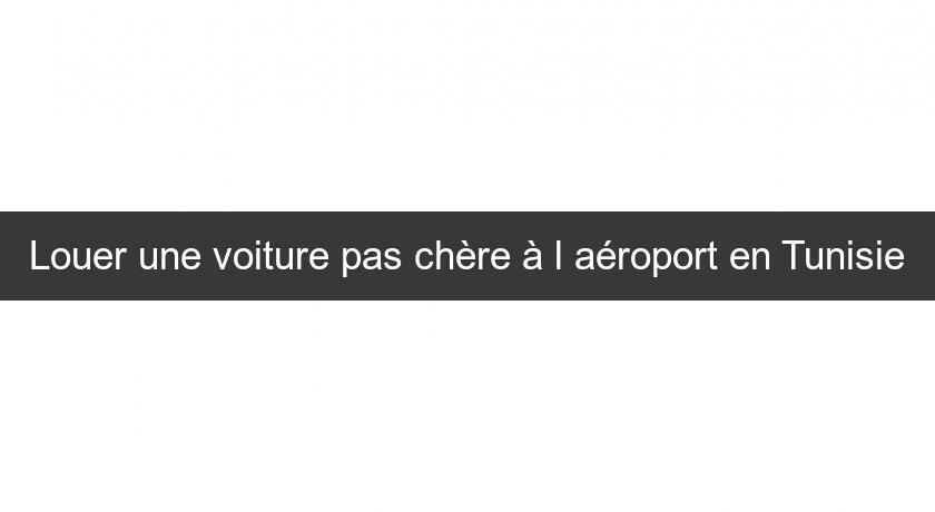 Louer une voiture pas chère à l'aéroport en Tunisie Louer une voiture pas chère à l'aéroport en Tunisie