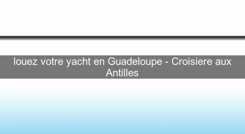louez votre yacht en Guadeloupe - Croisiere aux Antilles