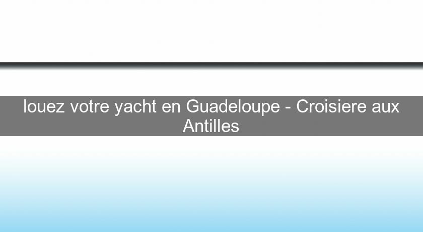 louez votre yacht en Guadeloupe - Croisiere aux Antilles louez votre yacht en Guadeloupe - Croisiere aux Antilles