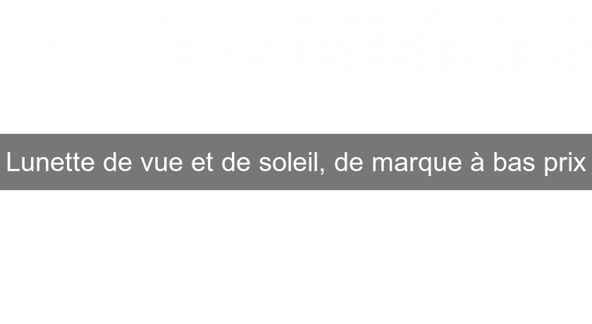 Lunette de vue et de soleil, de marque à bas prix Lunette de vue et de soleil, de marque à bas prix