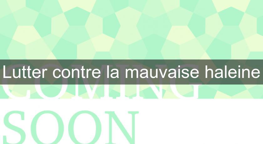 Lutter contre la mauvaise haleine Lutter contre la mauvaise haleine