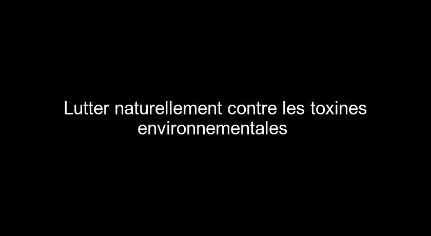 Lutter naturellement contre les toxines environnementales Lutter naturellement contre les toxines environnementales