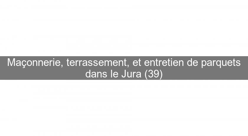 Maçonnerie, terrassement, et entretien de parquets dans le Jura (39)