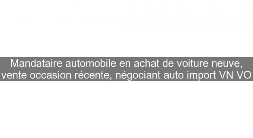 Mandataire automobile en achat de voiture neuve, vente occasion récente, négociant auto import VN VO Mandataire automobile en achat de voiture neuve, vente occasion récente, négociant auto import VN VO