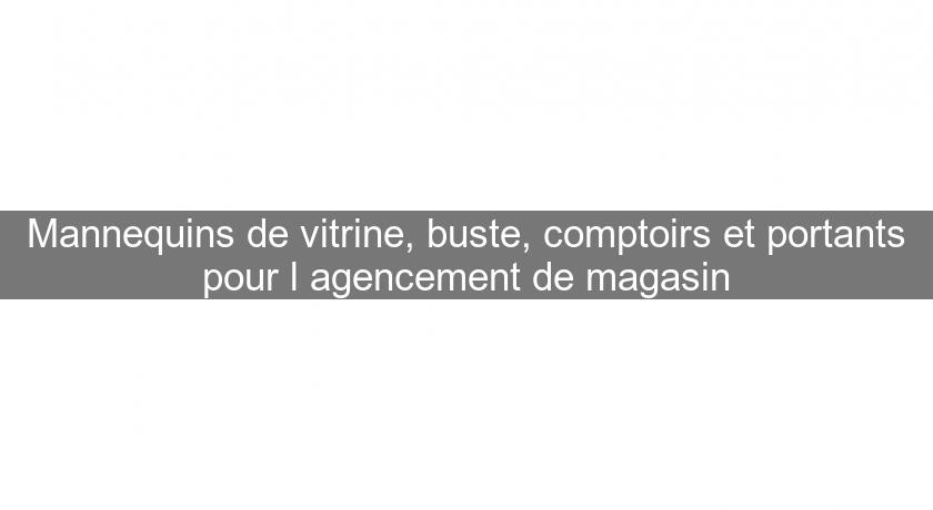 Mannequins de vitrine, buste, comptoirs et portants pour l'agencement de magasin Mannequins de vitrine, buste, comptoirs et portants pour l'agencement de magasin