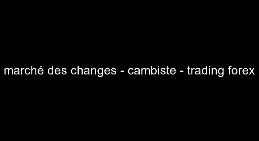 marché des changes - cambiste - trading forex marché des changes - cambiste - trading forex