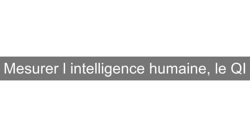 Mesurer l'intelligence humaine, le QI Mesurer l'intelligence humaine, le QI