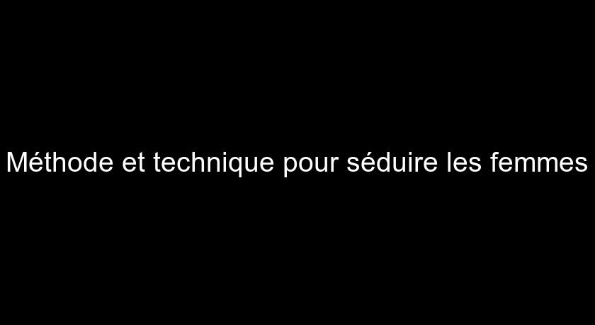 Méthode et technique pour séduire les femmes Méthode et technique pour séduire les femmes