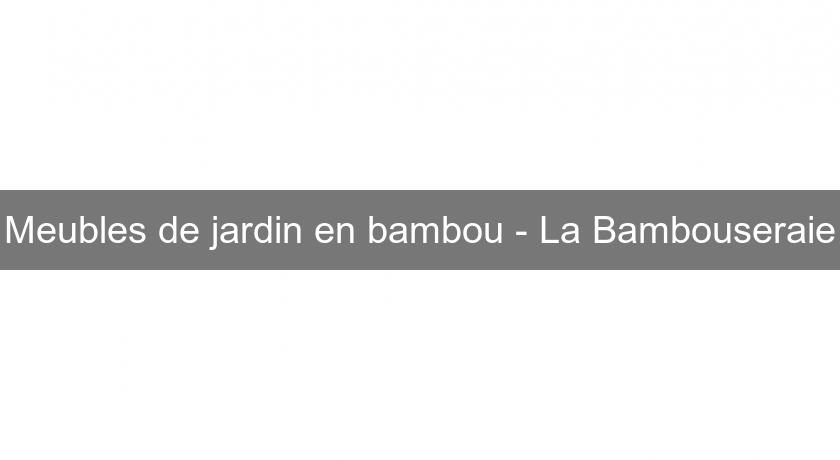Meubles de jardin en bambou - La Bambouseraie Meubles de jardin en bambou - La Bambouseraie