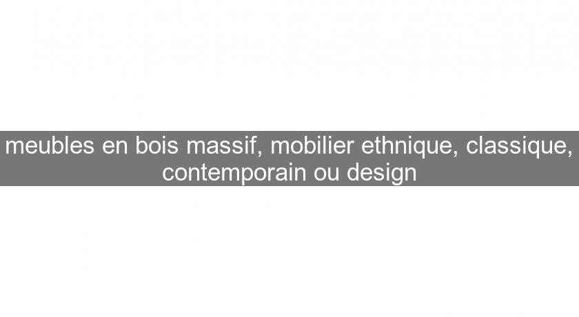 meubles en bois massif, mobilier ethnique, classique, contemporain ou design meubles en bois massif, mobilier ethnique, classique, contemporain ou design