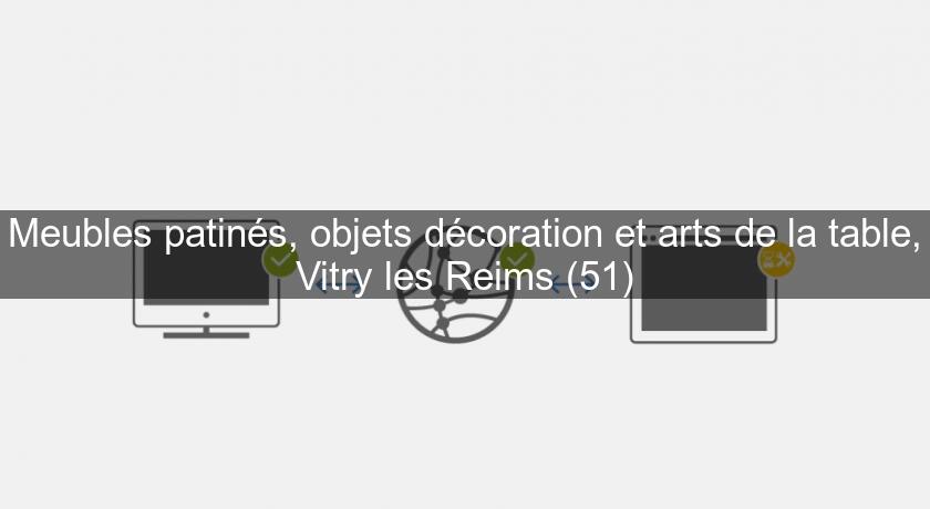 Meubles patinés, objets décoration et arts de la table, Vitry les Reims (51)