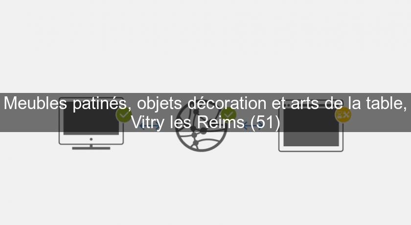 Meubles patinés, objets décoration et arts de la table, Vitry les Reims (51) Meubles patinés, objets décoration et arts de la table, Vitry les Reims (51)